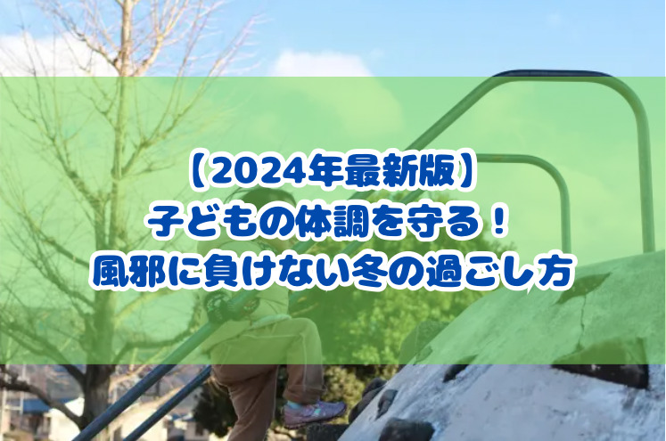 【2024年最新版】子どもの体調を守る！風邪に負けない冬の過ごし方