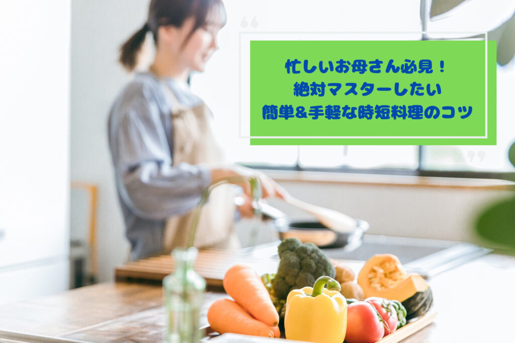 忙しいお母さん必見！絶対マスターしたい簡単＆手軽な時短料理のコツ
