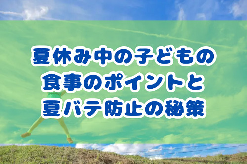 夏休み中の子どもの食事のポイントと夏バテ防止の秘策