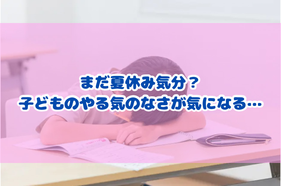 まだ夏休み気分？子どものやる気のなさが気になる...