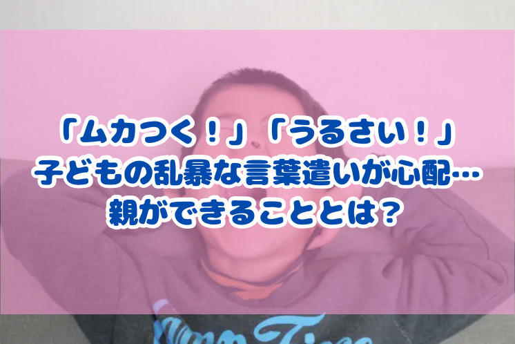 「ムカつく！」「うるさい！」子どもの乱暴な言葉遣いが心配…親ができることとは？