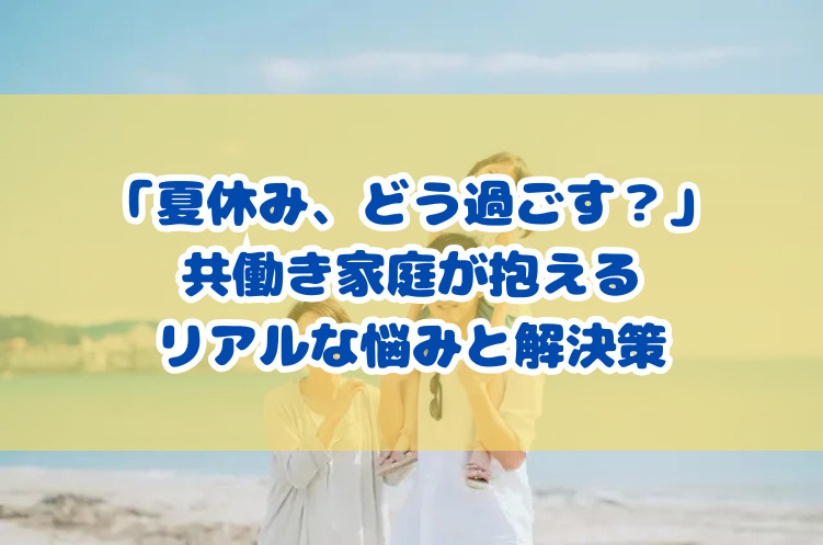 「夏休み、どう過ごす？」共働き家庭が抱えるリアルな悩みと解決策